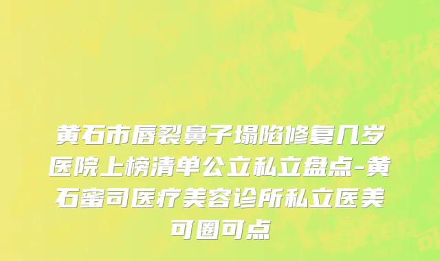 黄石市唇裂鼻子塌陷修复几岁医院上榜清单公立私立盘点-黄石蜜司医疗美容诊所私立医美可圈可点