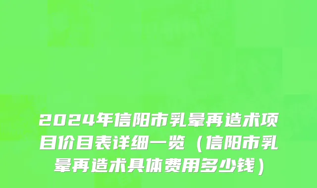 2024年信阳市乳晕再造术项目价目表详细一览（信阳市乳晕再造术具体费用多少钱）