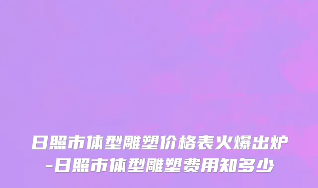 日照市体型雕塑价格表火爆出炉-日照市体型雕塑费用知多少