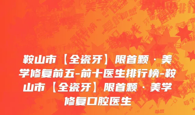 鞍山市【全瓷牙】限首颗·美学修复前五-前十医生排行榜-鞍山市【全瓷牙】限首颗·美学修复口腔医生