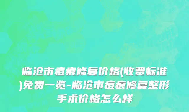 临沧市痘痕修复价格(收费标准)免费一览-临沧市痘痕修复整形手术价格怎么样