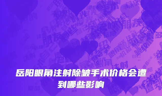 岳阳眼角注射除皱手术价格会遭到哪些影响
