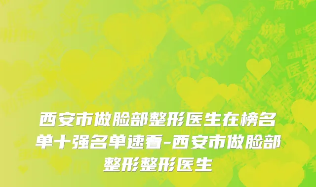 西安市做脸部整形医生在榜名单十强名单速看-西安市做脸部整形整形医生
