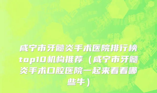 咸宁市牙髓炎手术医院排行榜top10机构推荐（咸宁市牙髓炎手术口腔医院一起来看看哪些牛）