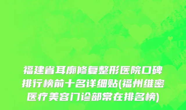 福建省耳廓修复整形医院口碑排行榜前十名详细贴(福州维密医疗美容门诊部常在排名榜)
