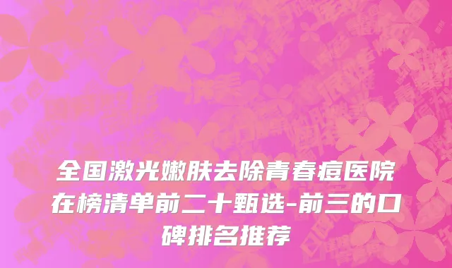 全国激光嫩肤去除青春痘医院在榜清单前二十甄选-前三的口碑排名推荐