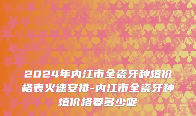 2024年内江市全瓷牙种植价格表火速安排-内江市全瓷牙种植价格要多少呢