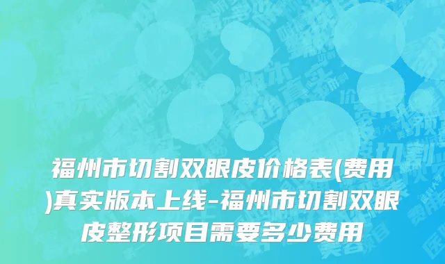 福州市切割双眼皮价格表(费用)真实版本上线-福州市切割双眼皮整形项目需要多少费用