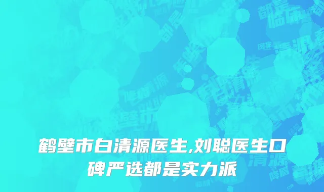 鹤壁市白清源医生,刘聪医生口碑严选都是实力派