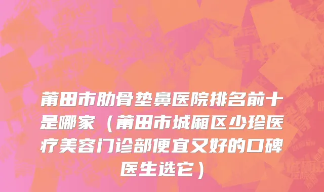 莆田市肋骨垫鼻医院排名前十是哪家（莆田市城厢区少珍医疗美容门诊部便宜又好的口碑医生选它）