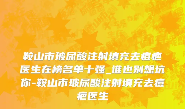 鞍山市玻尿酸注射填充去痘疤医生在榜名单十强_谁也别想坑你-鞍山市玻尿酸注射填充去痘疤医生