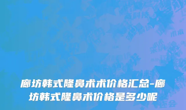 廊坊韩式隆鼻术术价格汇总-廊坊韩式隆鼻术价格是多少呢