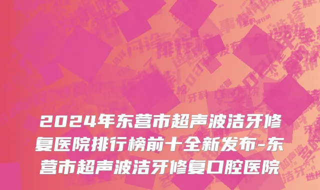 2024年东营市超声波洁牙修复医院排行榜前十全新发布-东营市超声波洁牙修复口腔医院