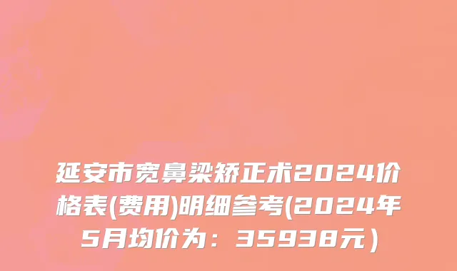 延安市宽鼻梁矫正术2024价格表(费用)明细参考(2024年5月均价为：35938元）