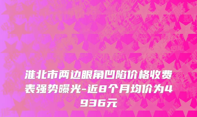 淮北市两边眼角凹陷价格收费表强势曝光-近8个月均价为4936元