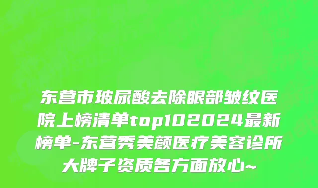 东营市玻尿酸去除眼部皱纹医院上榜清单top102024最新榜单-东营秀美颜医疗美容诊所大牌子资质各方面放心~