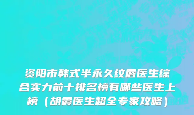 资阳市韩式半永久纹唇医生综合实力前十排名榜有哪些医生上榜（胡霞医生超全专家攻略）