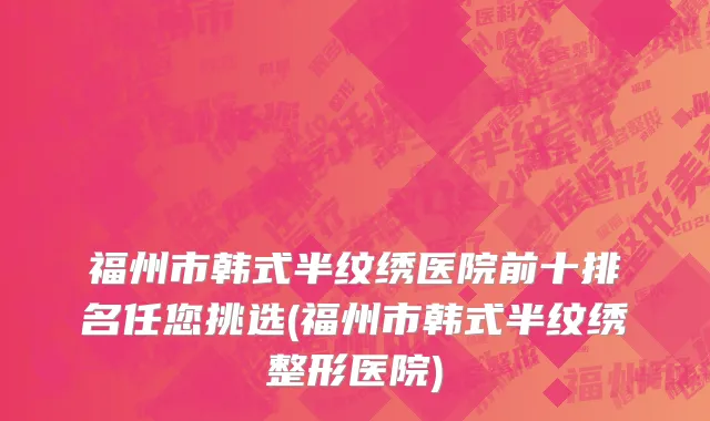 福州市韩式半纹绣医院前十排名任您挑选(福州市韩式半纹绣整形医院)