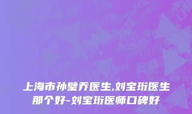 上海市孙璧乔医生,刘宝珩医生那个好-刘宝珩医师口碑好