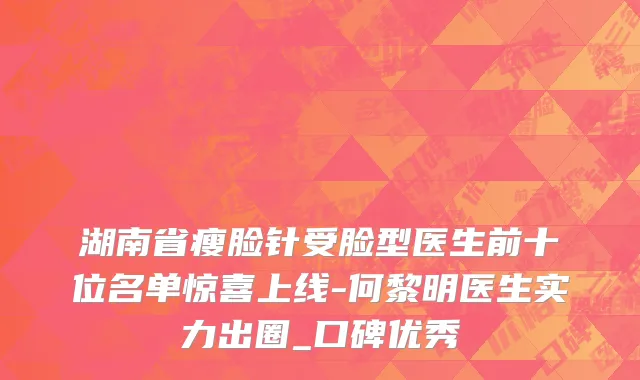 湖南省瘦脸针受脸型医生前十位名单惊喜上线-何黎明医生实力出圈_口碑优秀