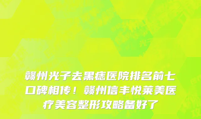 赣州光子去黑痣医院排名前七口碑相传!赣州信丰悦莱美医疗美容整形攻略备好了