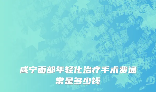 咸宁面部年轻化治疗手术费通常是多少钱