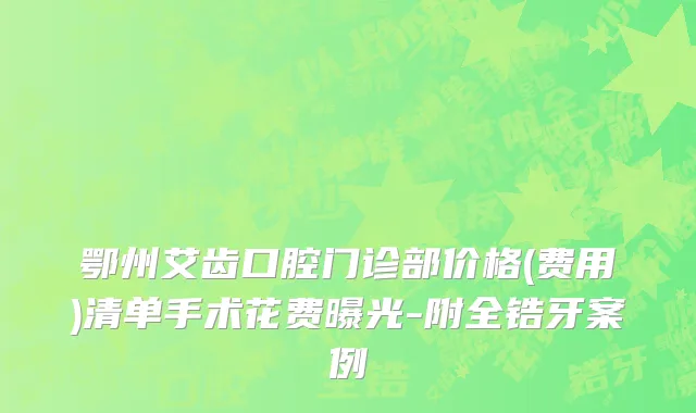 鄂州艾齿口腔门诊部价格(费用)清单手术花费曝光-附全锆牙案例