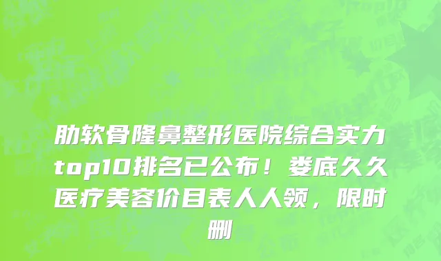 肋软骨隆鼻整形医院综合实力top10排名已公布！娄底久久医疗美容价目表人人领，限时删