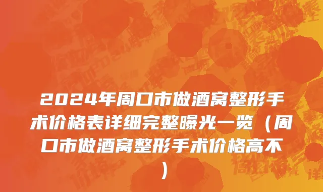 2024年周口市做酒窝整形手术价格表详细完整曝光一览（周口市做酒窝整形手术价格高不）