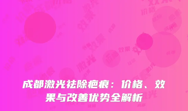成都激光祛除疤痕：价格、效果与改善优势全解析