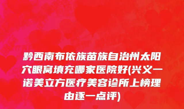 黔西南布依族苗族自治州太阳穴眼窝填充哪家医院好(兴义一诺美立方医疗美容诊所上榜理由逐一点评)