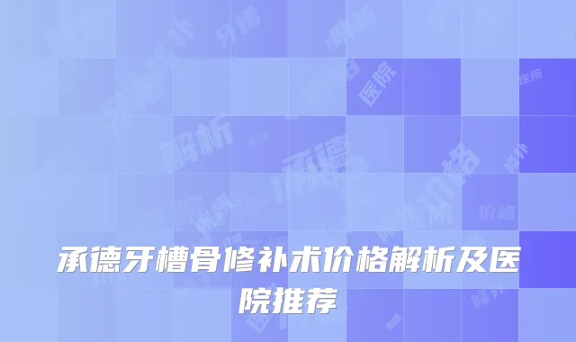 承德牙槽骨修补术价格解析及医院推荐