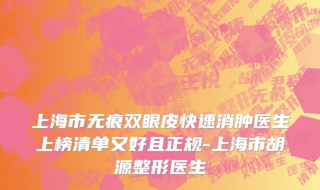 上海市无痕双眼皮快速消肿医生上榜清单又好且正规-上海市胡源整形医生