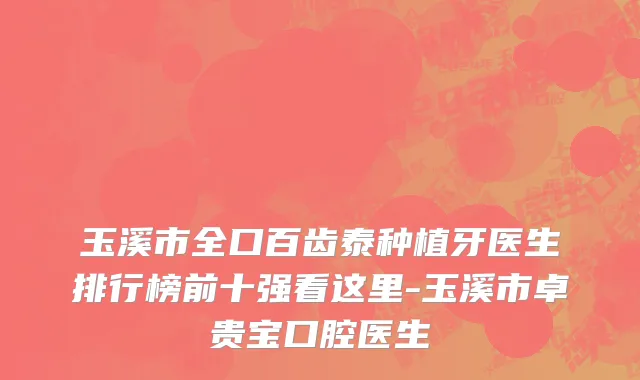 玉溪市全口百齿泰种植牙医生排行榜前十强看这里-玉溪市卓贵宝口腔医生