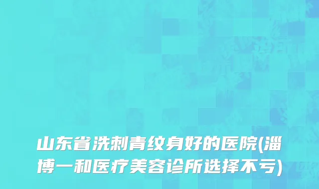 山东省洗刺青纹身好的医院(淄博一和医疗美容诊所选择不亏)