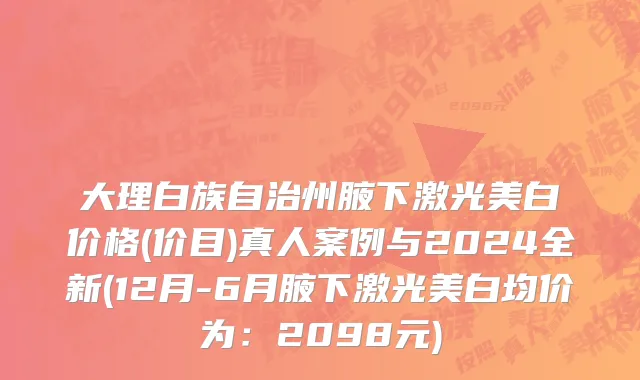 大理白族自治州腋下激光美白价格(价目)真人案例与2024全新(12月-6月腋下激光美白均价为：2098元)