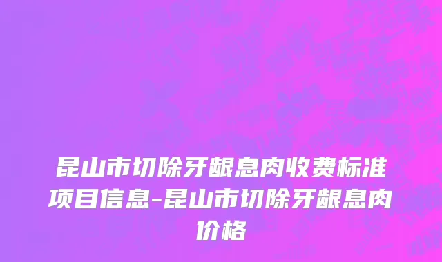 昆山市切除牙龈息肉收费标准项目信息-昆山市切除牙龈息肉价格