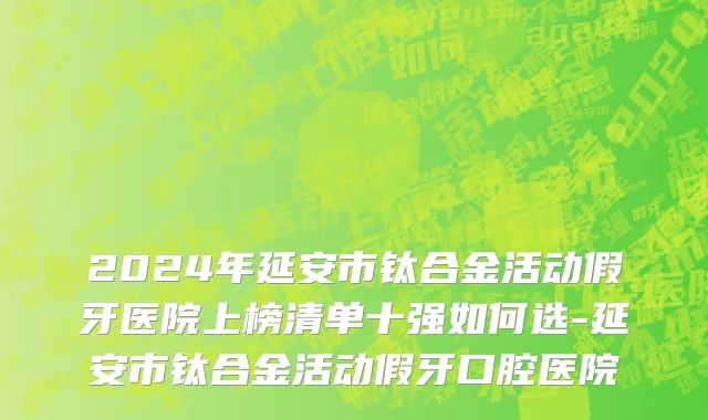 2024年延安市钛合金活动假牙医院上榜清单十强如何选-延安市钛合金活动假牙口腔医院
