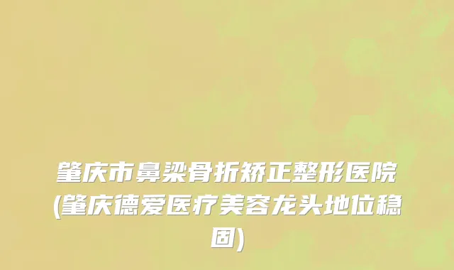 肇庆市鼻梁骨折矫正整形医院(肇庆德爱医疗美容龙头地位稳固)