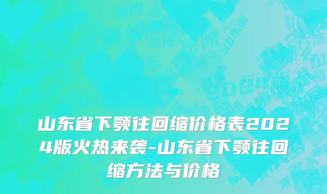 山东省下颚往回缩价格表2024版火热来袭-山东省下颚往回缩方法与价格
