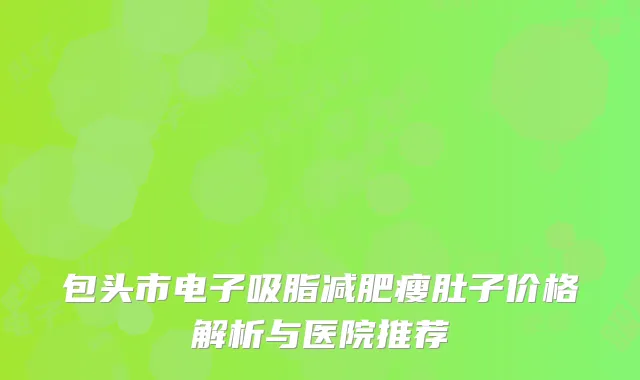 包头市电子吸脂减肥瘦肚子价格解析与医院推荐