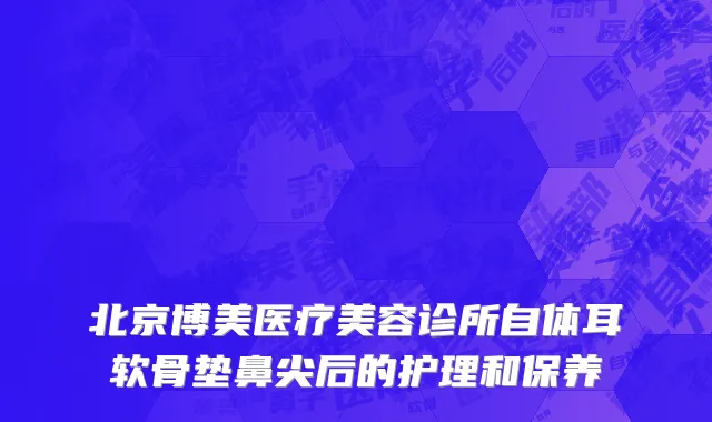 北京博美医疗美容诊所自体耳软骨垫鼻尖后的护理和保养