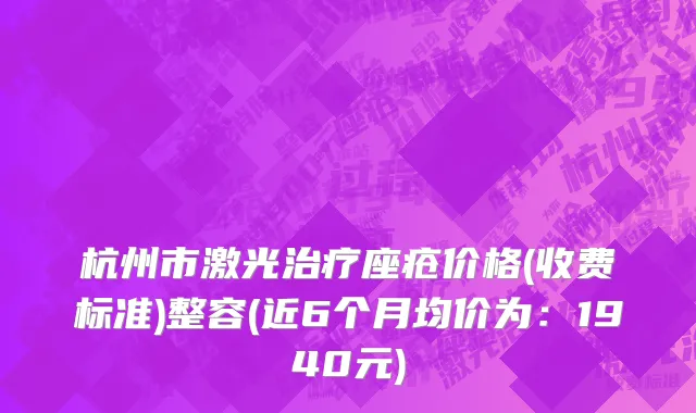 杭州市激光治疗座疮价格(收费标准)整容(近6个月均价为：1940元)
