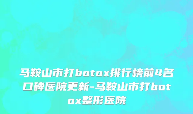 马鞍山市打botox排行榜前4名口碑医院更新-马鞍山市打botox整形医院