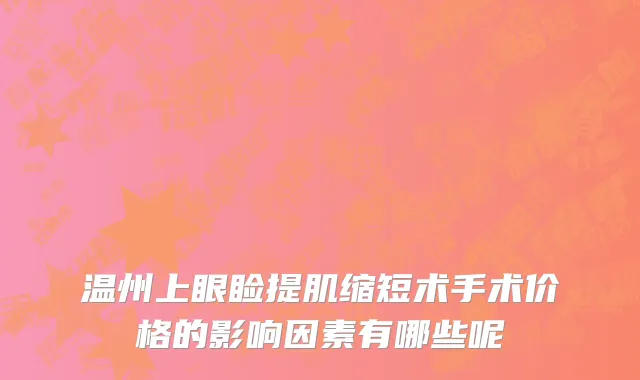 温州上眼睑提肌缩短术手术价格的影响因素有哪些呢