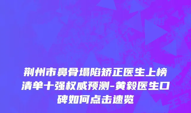 荆州市鼻骨塌陷矫正医生上榜清单十强权威预测-黄毅医生口碑如何点击速览