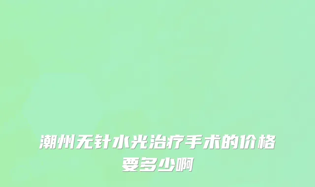 潮州无针水光治疗手术的价格要多少啊