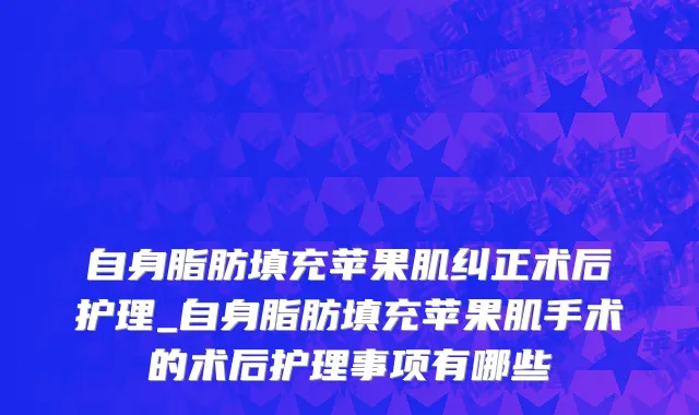 自身脂肪填充苹果肌纠正术后护理_自身脂肪填充苹果肌手术的术后护理事项有哪些