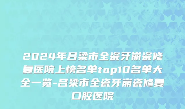 2024年吕梁市全瓷牙崩瓷修复医院上榜名单top10名单大全一览-吕梁市全瓷牙崩瓷修复口腔医院
