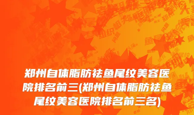 郑州自体脂肪祛鱼尾纹美容医院排名前三(郑州自体脂肪祛鱼尾纹美容医院排名前三名)